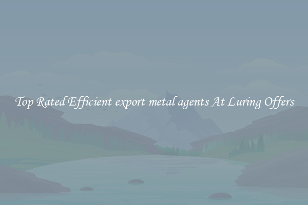 Top Rated Efficient export metal agents At Luring Offers