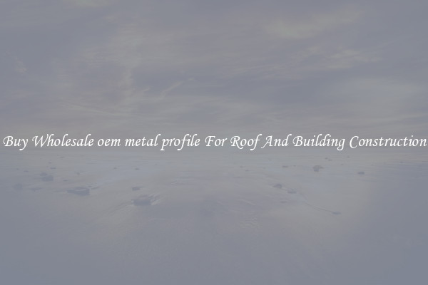 Buy Wholesale oem metal profile For Roof And Building Construction