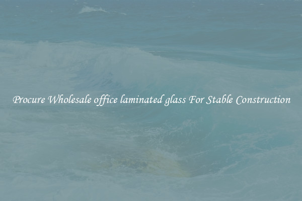 Procure Wholesale office laminated glass For Stable Construction