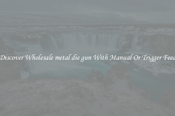 Discover Wholesale metal die gun With Manual Or Trigger Feed