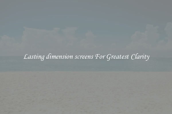 Lasting dimension screens For Greatest Clarity