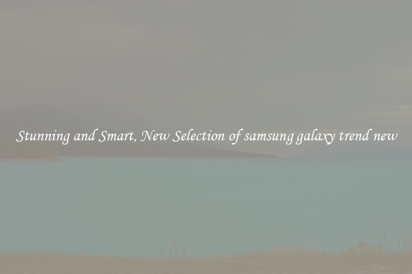Stunning and Smart, New Selection of samsung galaxy trend new