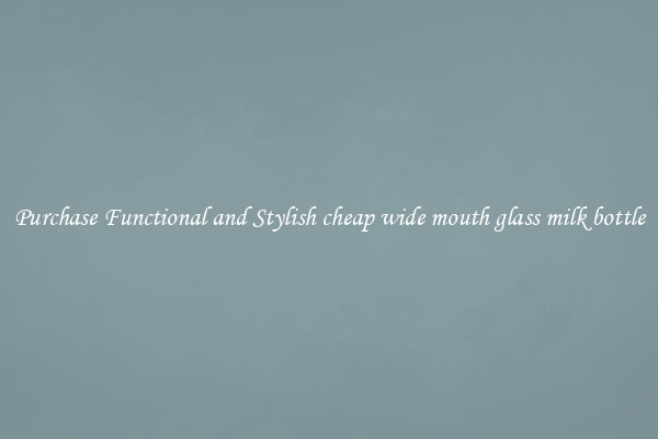 Purchase Functional and Stylish cheap wide mouth glass milk bottle