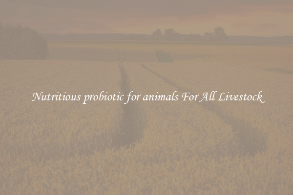 Nutritious probiotic for animals For All Livestock