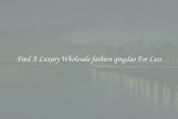 Find A Luxury Wholesale fashion qingdao For Less