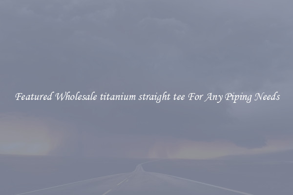 Featured Wholesale titanium straight tee For Any Piping Needs