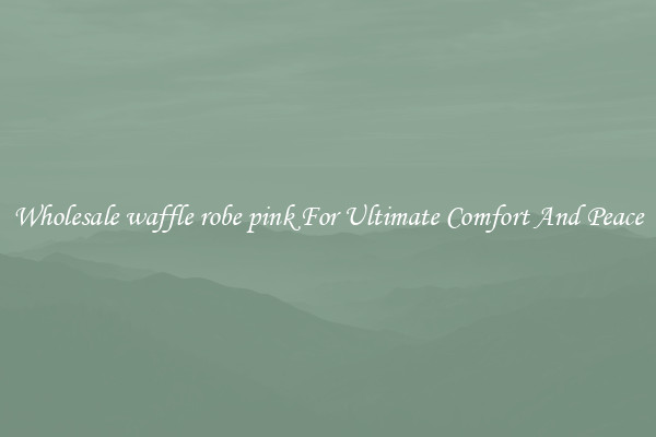 Wholesale waffle robe pink For Ultimate Comfort And Peace