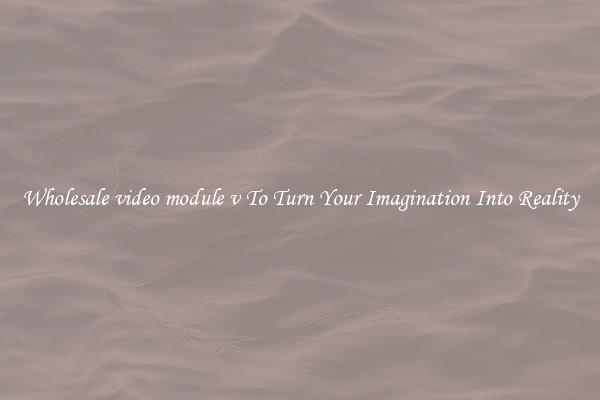 Wholesale video module v To Turn Your Imagination Into Reality