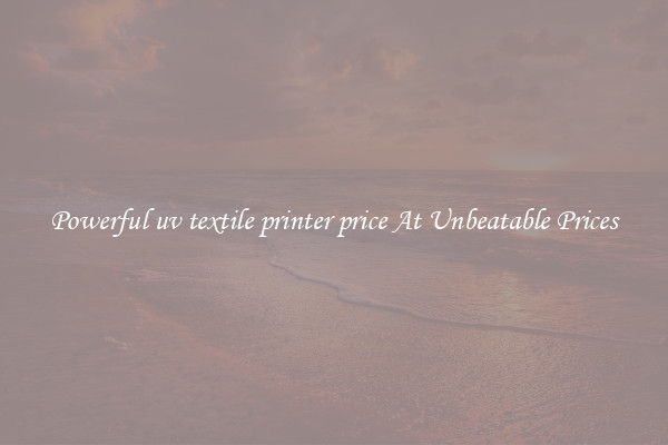 Powerful uv textile printer price At Unbeatable Prices