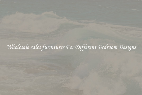 Wholesale sales furnitures For Different Bedroom Designs