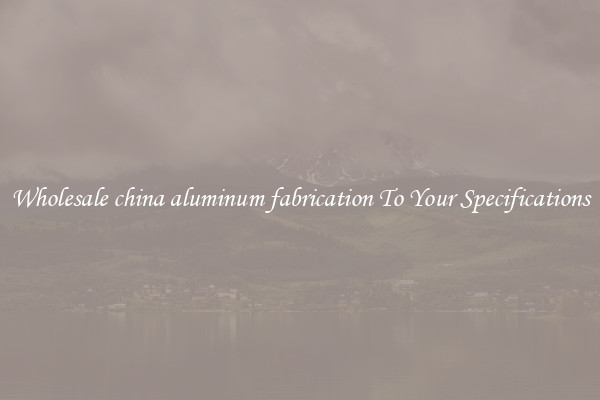 Wholesale china aluminum fabrication To Your Specifications