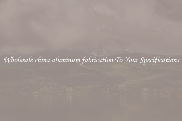 Wholesale china aluminum fabrication To Your Specifications