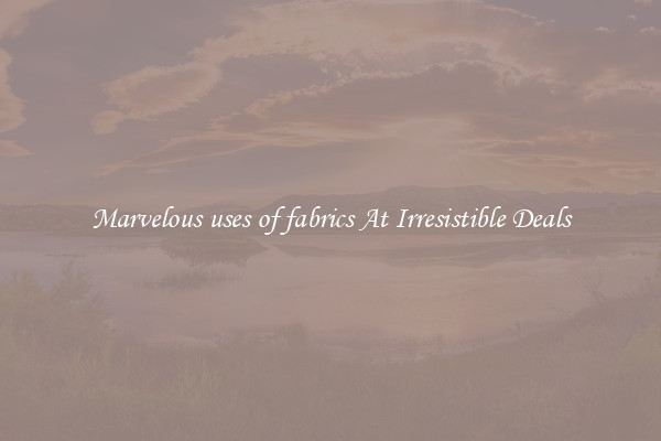 Marvelous uses of fabrics At Irresistible Deals