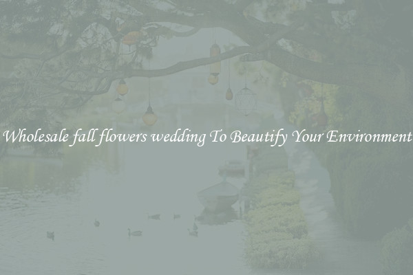 Wholesale fall flowers wedding To Beautify Your Environment