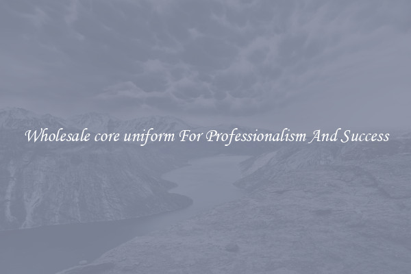 Wholesale core uniform For Professionalism And Success
