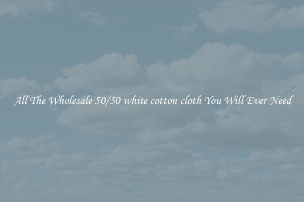 All The Wholesale 50/50 white cotton cloth You Will Ever Need
