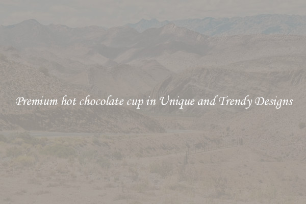 Premium hot chocolate cup in Unique and Trendy Designs