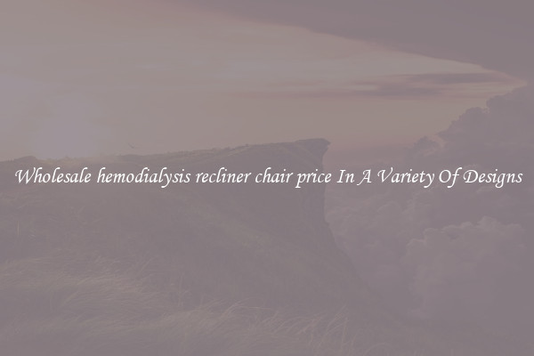Wholesale hemodialysis recliner chair price In A Variety Of Designs
