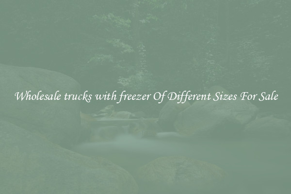 Wholesale trucks with freezer Of Different Sizes For Sale