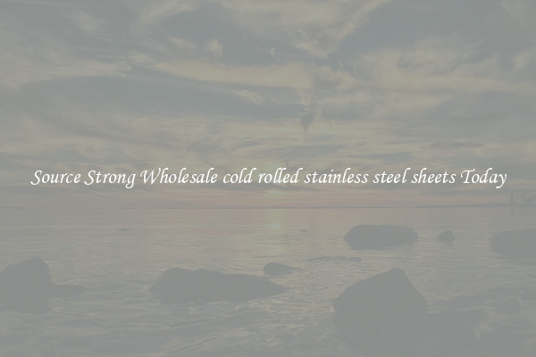 Source Strong Wholesale cold rolled stainless steel sheets Today