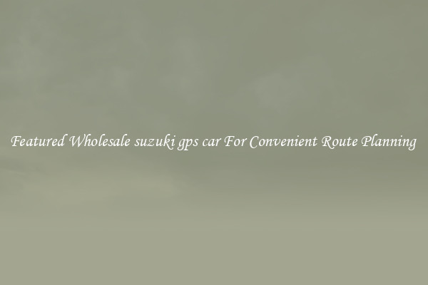 Featured Wholesale suzuki gps car For Convenient Route Planning 