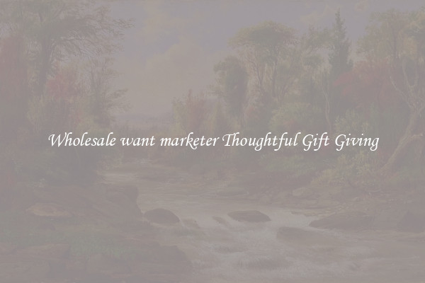 Wholesale want marketer Thoughtful Gift Giving