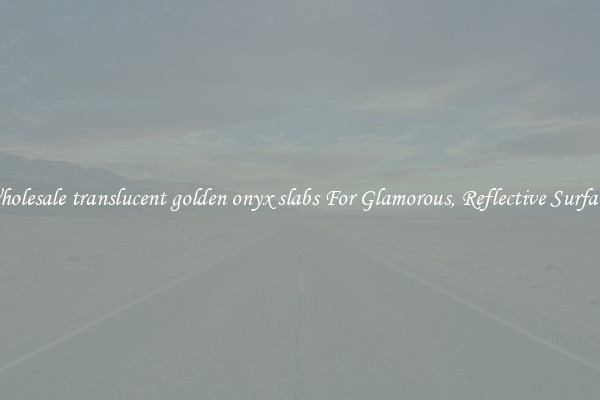 Wholesale translucent golden onyx slabs For Glamorous, Reflective Surfaces