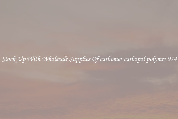 Stock Up With Wholesale Supplies Of carbomer carbopol polymer 974