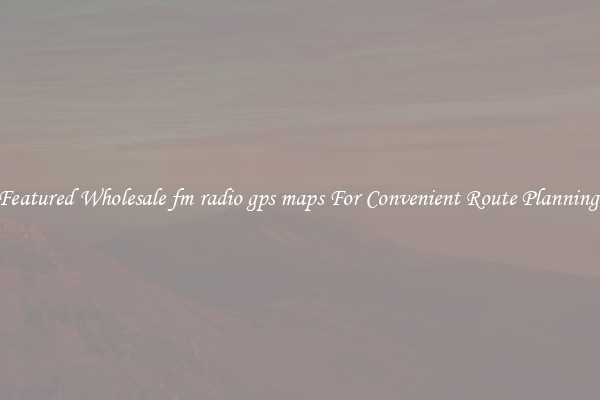 Featured Wholesale fm radio gps maps For Convenient Route Planning 
