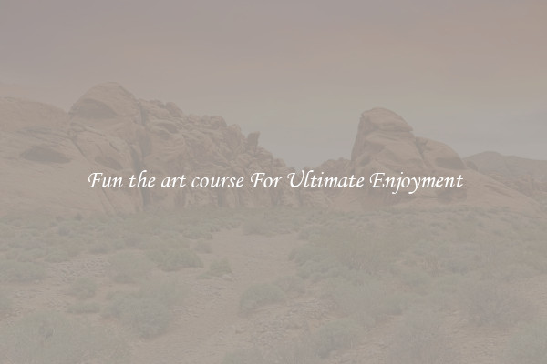 Fun the art course For Ultimate Enjoyment