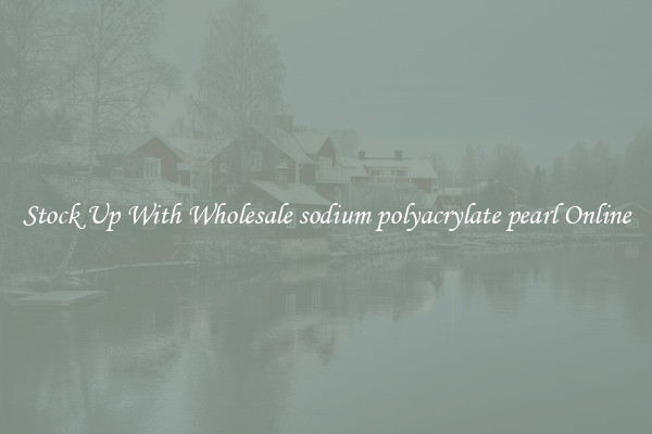 Stock Up With Wholesale sodium polyacrylate pearl Online
