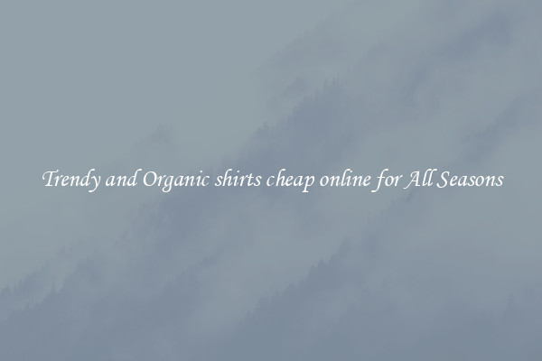 Trendy and Organic shirts cheap online for All Seasons
