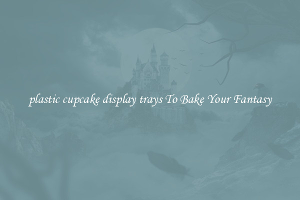 plastic cupcake display trays To Bake Your Fantasy