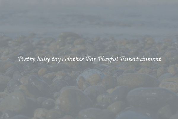 Pretty baby toys clothes For Playful Entertainment