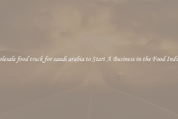 Wholesale food truck for saudi arabia to Start A Business in the Food Industry