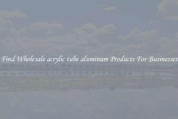 Find Wholesale acrylic tube aluminum Products For Businesses
