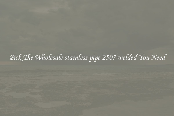 Pick The Wholesale stainless pipe 2507 welded You Need