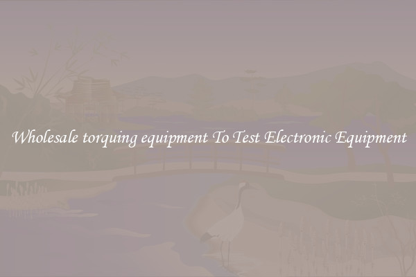 Wholesale torquing equipment To Test Electronic Equipment