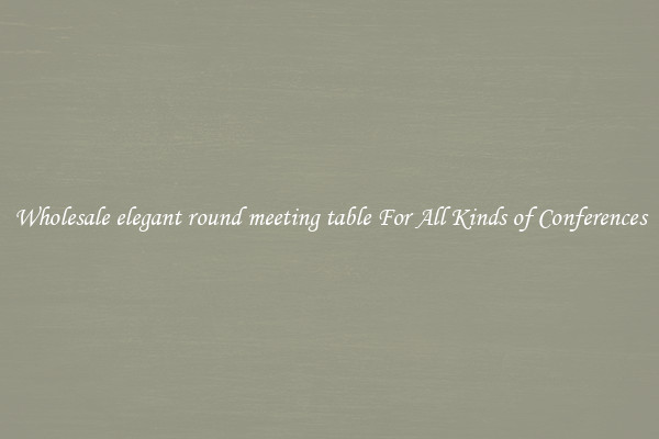 Wholesale elegant round meeting table For All Kinds of Conferences