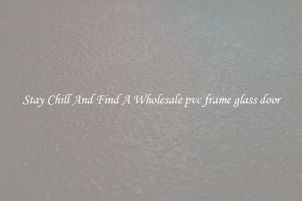 Stay Chill And Find A Wholesale pvc frame glass door