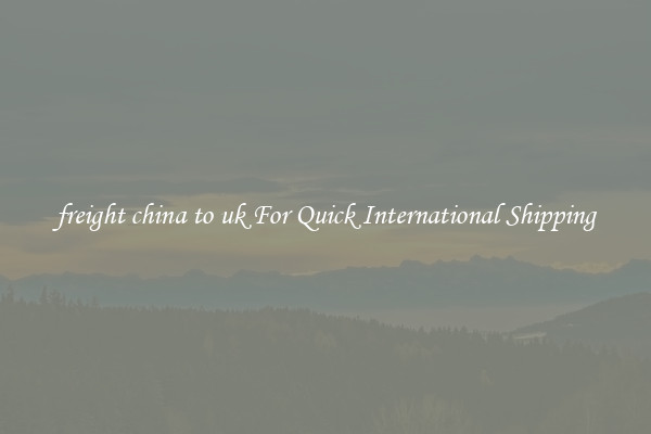 freight china to uk For Quick International Shipping