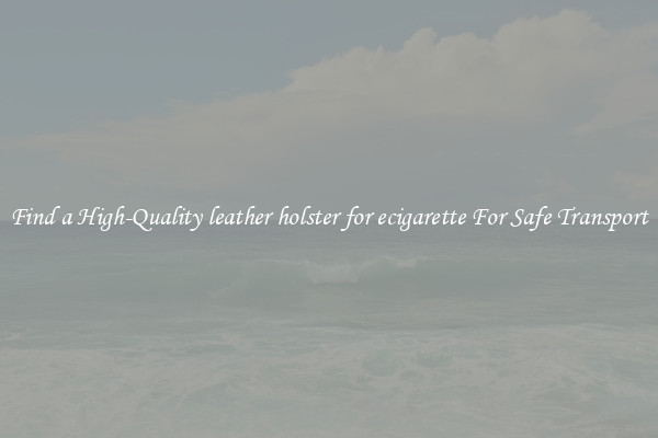 Find a High-Quality leather holster for ecigarette For Safe Transport