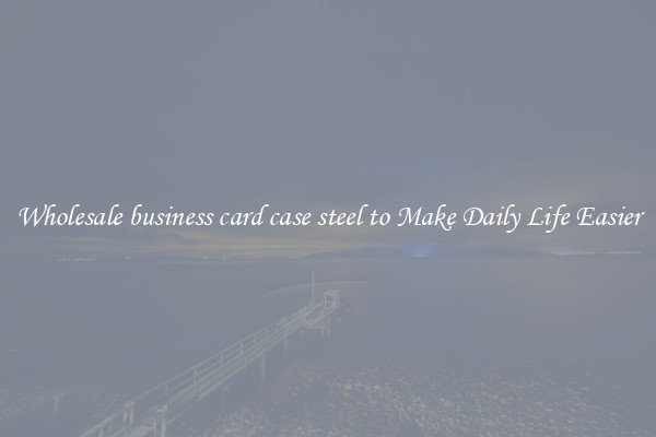 Wholesale business card case steel to Make Daily Life Easier