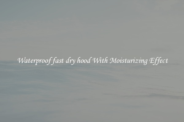 Waterproof fast dry hood With Moisturizing Effect