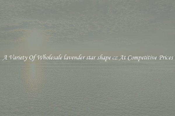 A Variety Of Wholesale lavender star shape cz At Competitive Prices