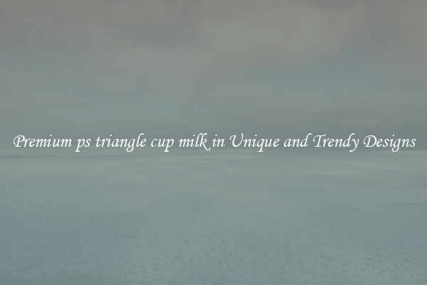 Premium ps triangle cup milk in Unique and Trendy Designs