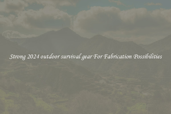 Strong 2024 outdoor survival gear For Fabrication Possibilities